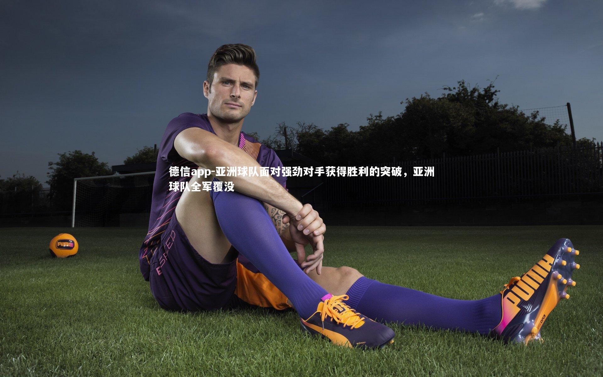 德信app-亚洲球队面对强劲对手获得胜利的突破，亚洲球队全军覆没