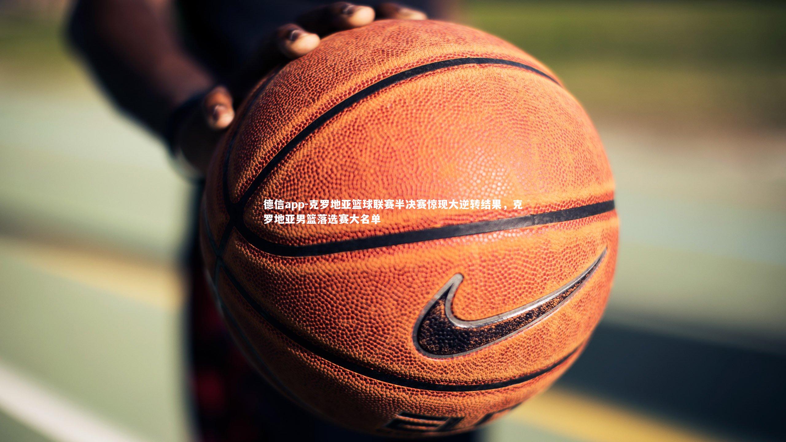 德信app-克罗地亚篮球联赛半决赛惊现大逆转结果，克罗地亚男篮落选赛大名单